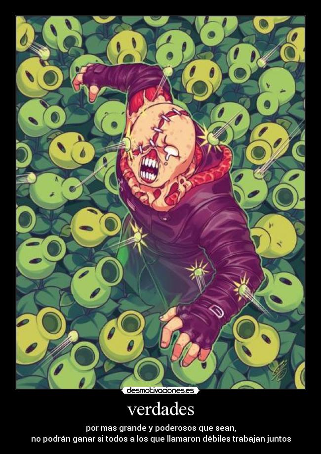 verdades - por mas grande y poderosos que sean,
no podrán ganar si todos a los que llamaron débiles trabajan juntos