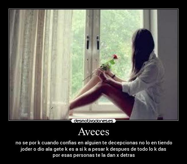 Aveces - no se por k cuando confias en alguien te decepcionas no lo en tiendo
joder o dio ala gete k es a si k a pesar k despues de todo lo k das
por esas personas te la dan x detras