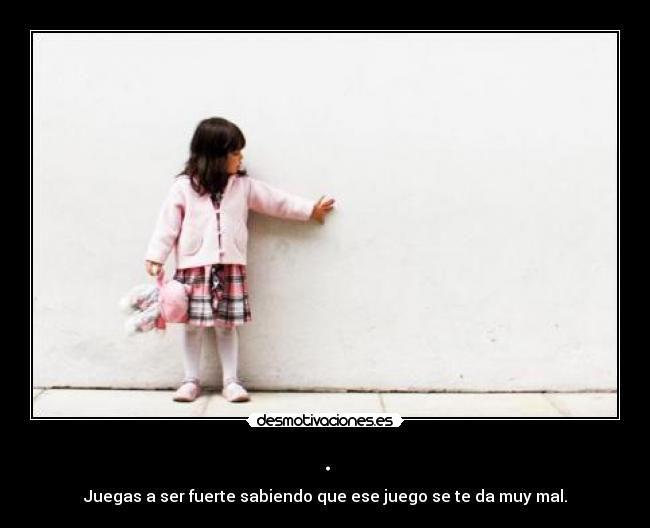 . - Juegas a ser fuerte sabiendo que ese juego se te da muy mal.