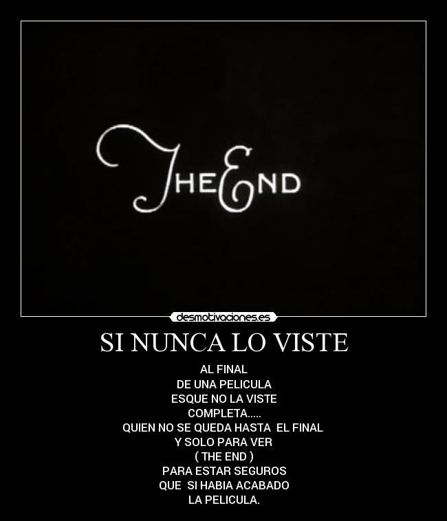 SI NUNCA LO VISTE - AL FINAL
DE UNA PELICULA
ESQUE NO LA VISTE
COMPLETA.....
QUIEN NO SE QUEDA HASTA EL FINAL
Y SOLO PARA VER
( THE END )
PARA ESTAR SEGUROS
QUE SI HABIA ACABADO
LA PELICULA.