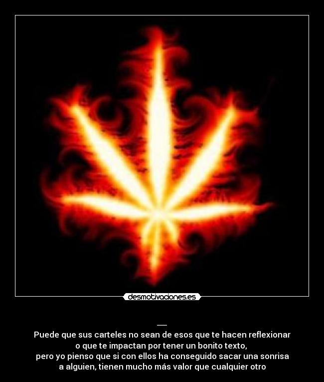 _ - Puede que sus carteles no sean de esos que te hacen reflexionar
o que te impactan por tener un bonito texto,
pero yo pienso que si con ellos ha conseguido sacar una sonrisa
a alguien, tienen mucho más valor que cualquier otro