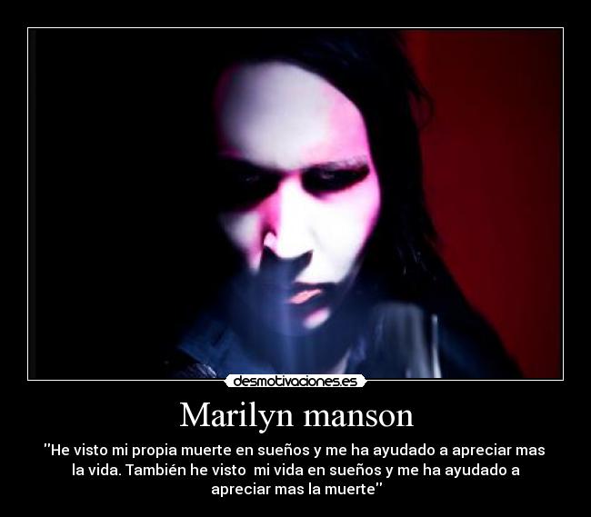 Marilyn manson - He visto mi propia muerte en sueños y me ha ayudado a apreciar mas
la vida. También he visto mi vida en sueños y me ha ayudado a
apreciar mas la muerte