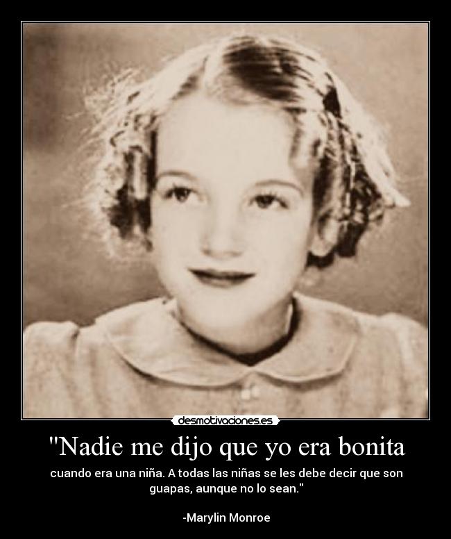 Nadie me dijo que yo era bonita - cuando era una niña. A todas las niñas se les debe decir que son
guapas, aunque no lo sean.

-Marylin Monroe