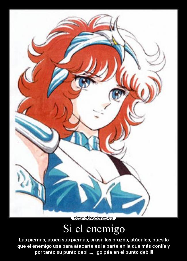 Si el enemigo - Las piernas, ataca sus piernas; si usa los brazos, atácalos, pues lo
que el enemigo usa para atacarte es la parte en la que más confía y
por tanto su punto debil..., ¡¡golpéa en el punto debil!!
