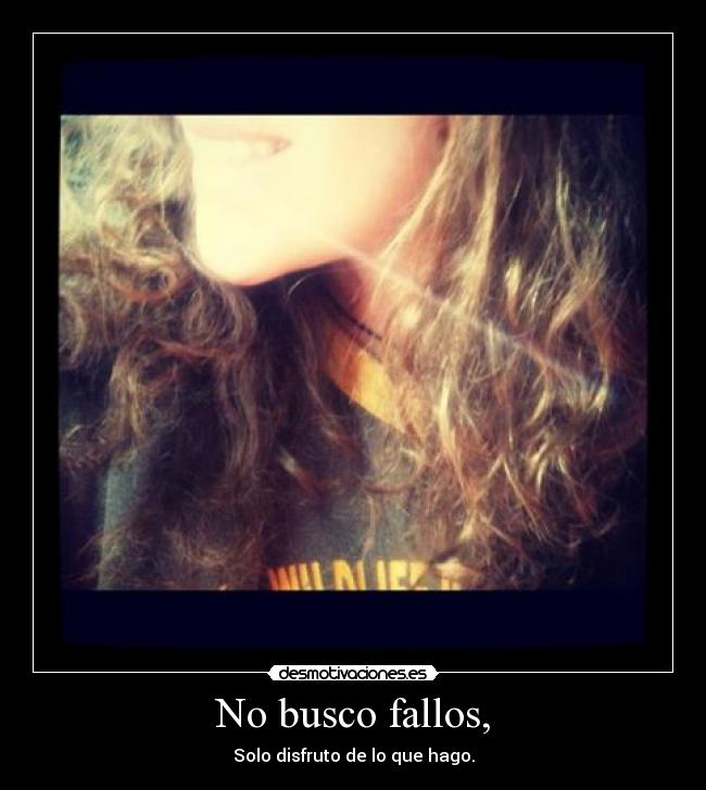 No busco fallos, - Solo disfruto de lo que hago.