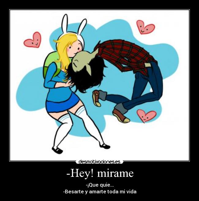 -Hey! mirame - -¡Que quie...
-Besarte y amarte toda mi vida