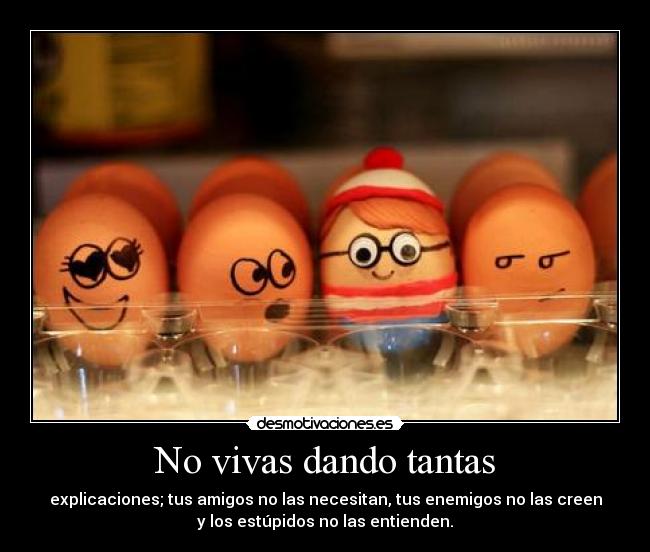 No vivas dando tantas - explicaciones; tus amigos no las necesitan, tus enemigos no las creen
y los estúpidos no las entienden.