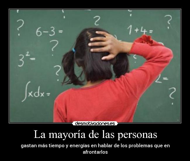 La mayoría de las personas - gastan más tiempo y energías en hablar de los problemas que en afrontarlos