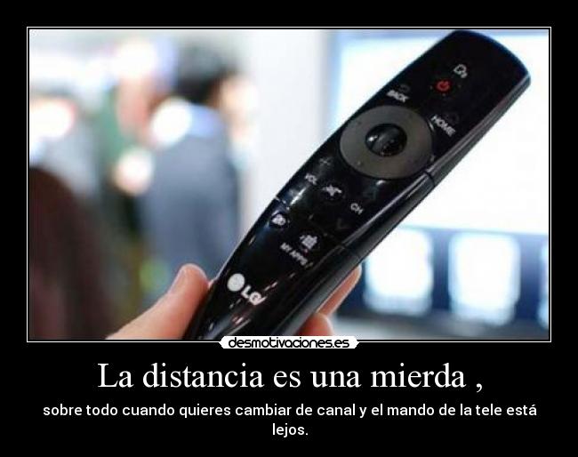 La distancia es una mierda , - sobre todo cuando quieres cambiar de canal y el mando de la tele está lejos.