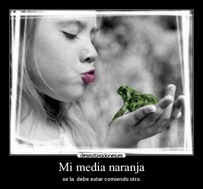Mi media naranja - se la debe estar comiendo otro.