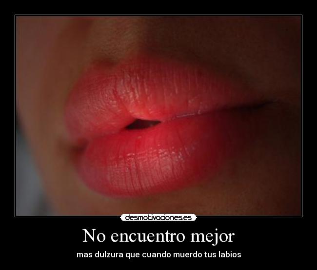 No encuentro mejor - mas dulzura que cuando muerdo tus labios