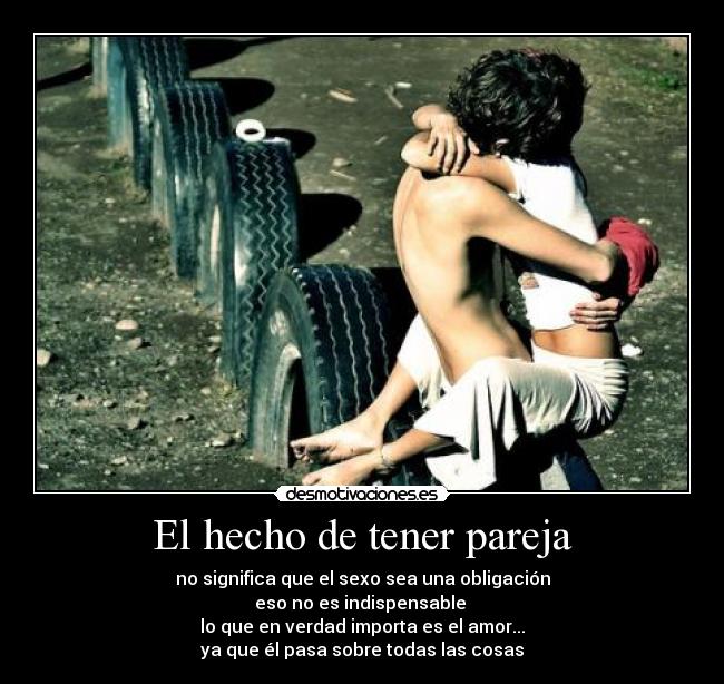 El hecho de tener pareja - no significa que el sexo sea una obligación
eso no es indispensable 
lo que en verdad importa es el amor...
ya que él pasa sobre todas las cosas