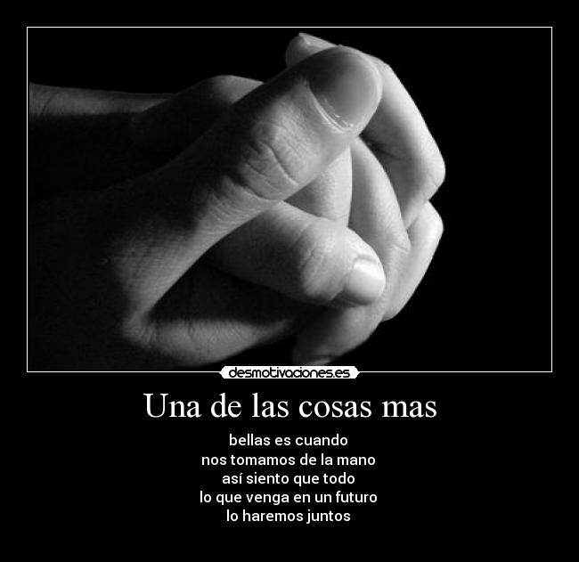 Una de las cosas mas - bellas es cuando 
nos tomamos de la mano 
así siento que todo 
lo que venga en un futuro 
lo haremos juntos 
♥