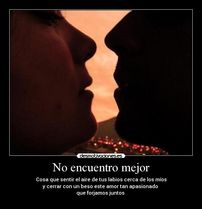 No encuentro mejor - Cosa que sentir el aire de tus labios cerca de los míos
y cerrar con un beso este amor tan apasionado 
que forjamos juntos 
♥