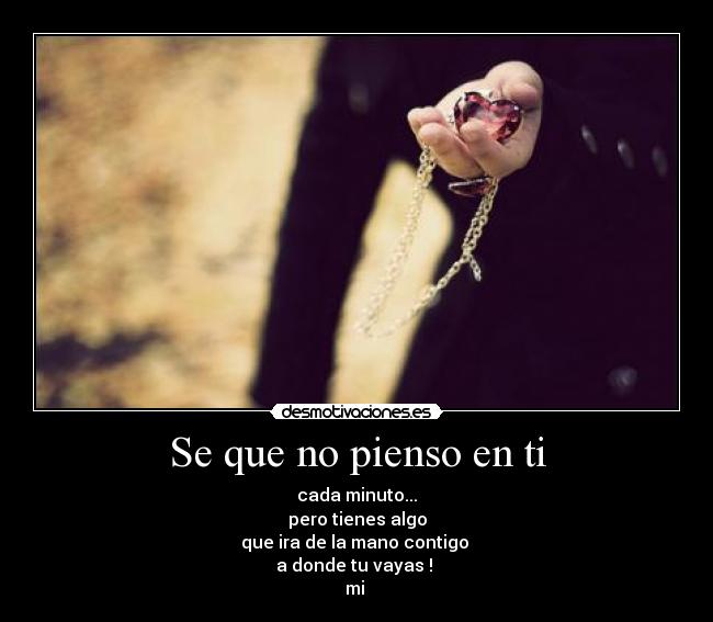 Se que no pienso en ti - cada minuto...
pero tienes algo
que ira de la mano contigo 
a donde tu vayas ! 
mi ♥