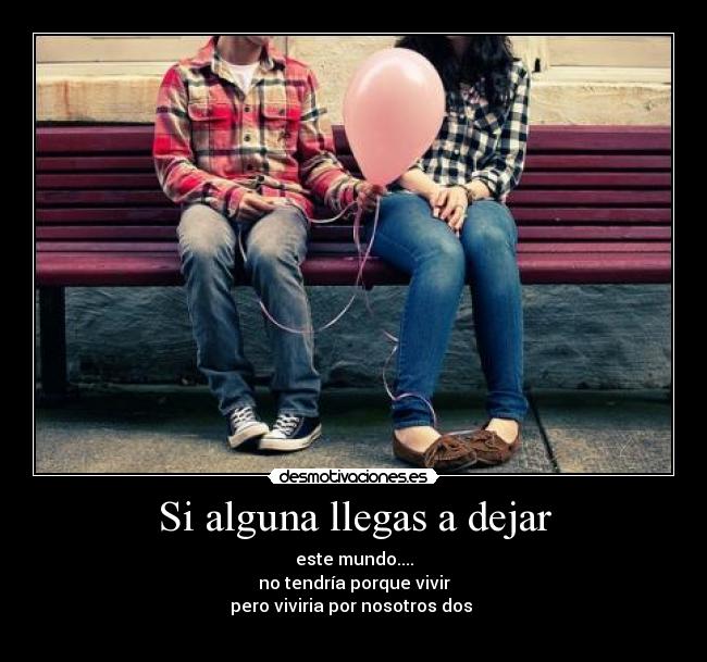 Si alguna llegas a dejar - este mundo....
no tendría porque vivir
pero viviria por nosotros dos 
♥