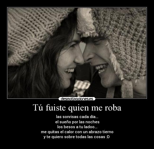 Tú fuiste quien me roba - las sonrisas cada día...
el sueño por las noches
los besos a tu ladoo...
me quitas el calor con un abrazo tierno
y te quiero sobre todas las cosas :D 
♥