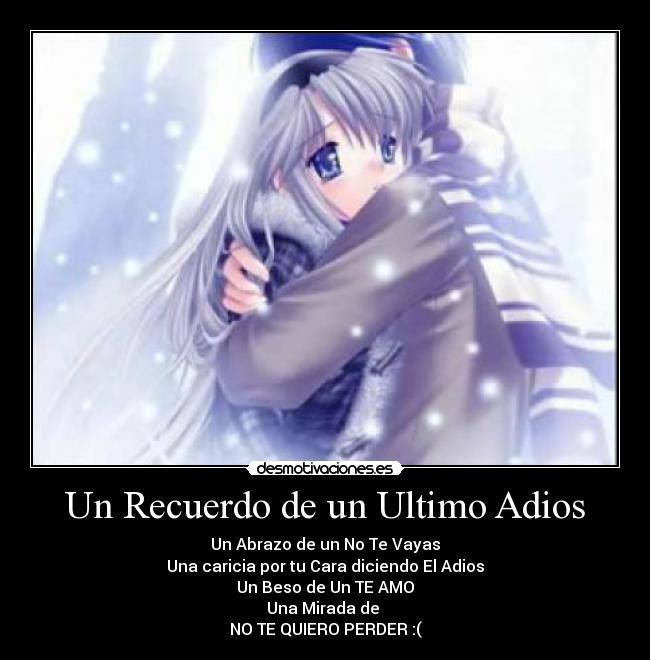 Un Recuerdo de un Ultimo Adios - Un Abrazo de un No Te Vayas
Una caricia por tu Cara diciendo El Adios
Un Beso de Un TE AMO
Una Mirada de 
NO TE QUIERO PERDER :(