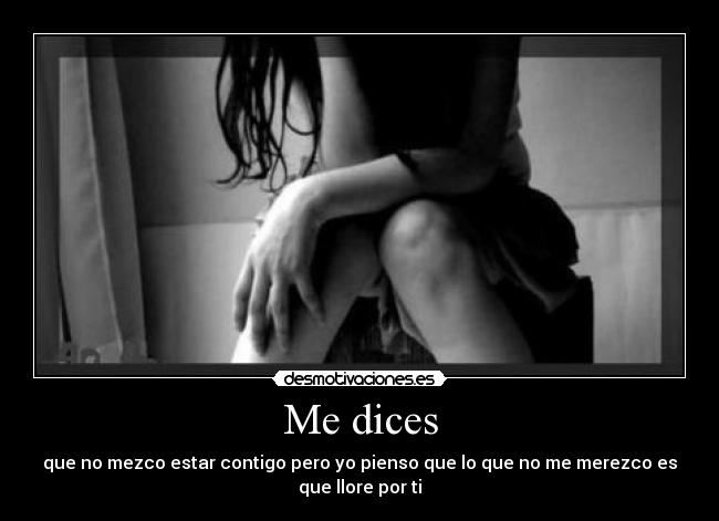 Me dices - que no mezco estar contigo pero yo pienso que lo que no me merezco es
que llore por ti