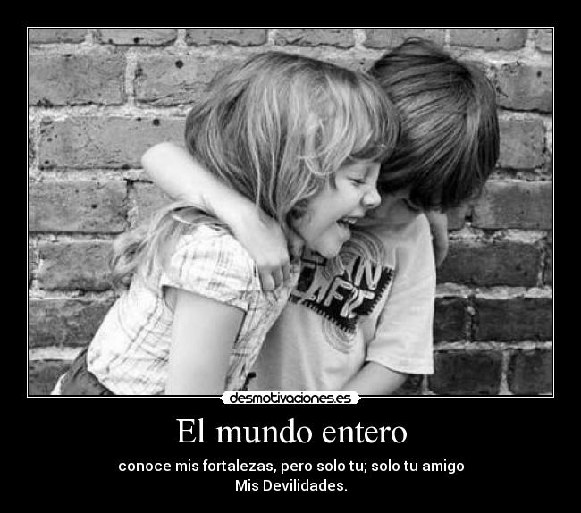 El mundo entero - conoce mis fortalezas, pero solo tu; solo tu amigo
Mis Devilidades.