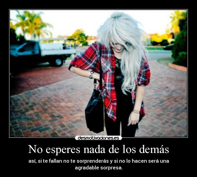 No esperes nada de los demás - así, si te fallan no te sorprenderás y si no lo hacen será una agradable sorpresa.