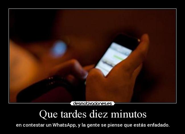 Que tardes diez minutos - en contestar un WhatsApp, y la gente se piense que estás enfadado.