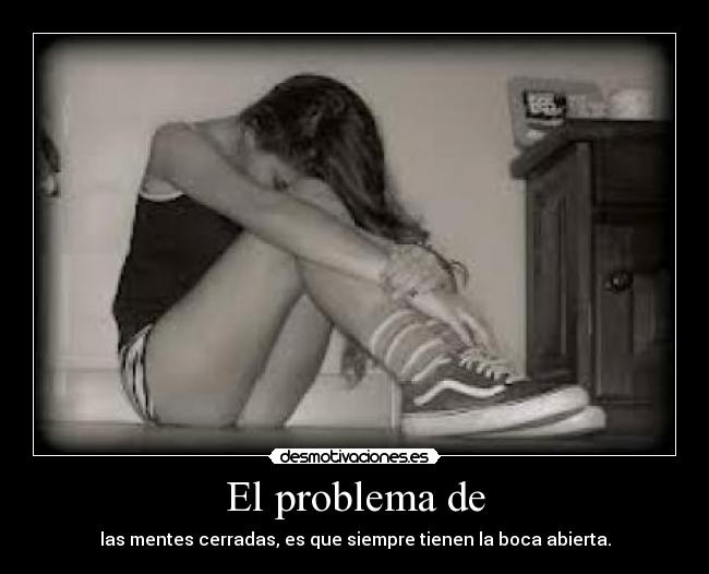 El problema de - las mentes cerradas, es que siempre tienen la boca abierta.