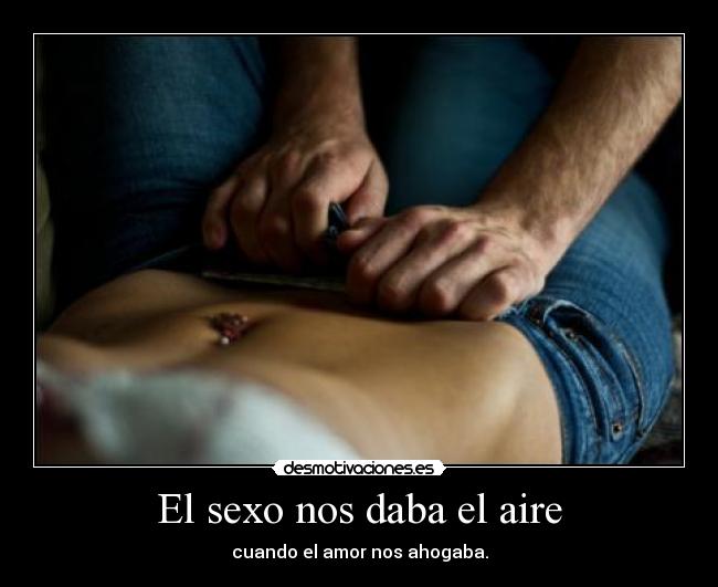 El sexo nos daba el aire - cuando el amor nos ahogaba.