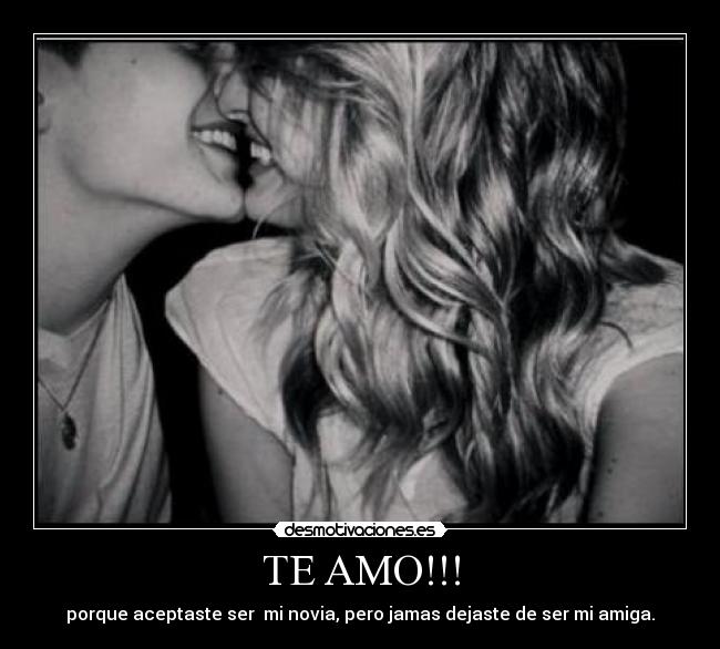 TE AMO!!! - porque aceptaste ser mi novia, pero jamas dejaste de ser mi amiga.