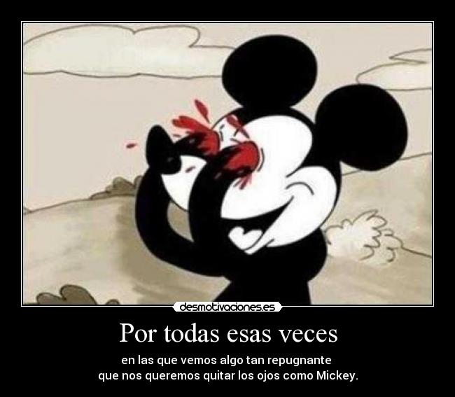 Por todas esas veces - en las que vemos algo tan repugnante
que nos queremos quitar los ojos como Mickey.
