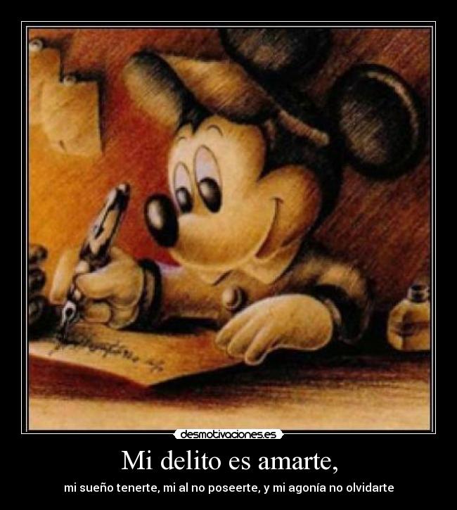 Mi delito es amarte, - mi sueño tenerte, mi al no poseerte, y mi agonía no olvidarte