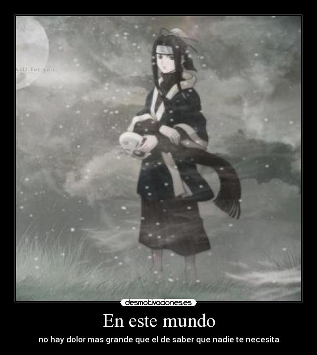 En este mundo - no hay dolor mas grande que el de saber que nadie te necesita