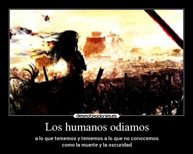 Los humanos odiamos - a lo que tememos y tememos a lo que no conocemos
como la muerte y la oscuridad