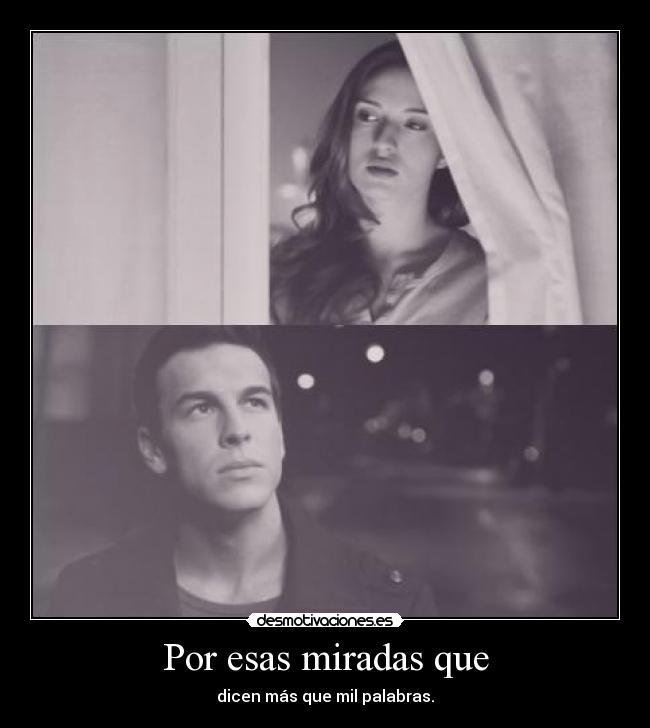 Por esas miradas que - dicen más que mil palabras.