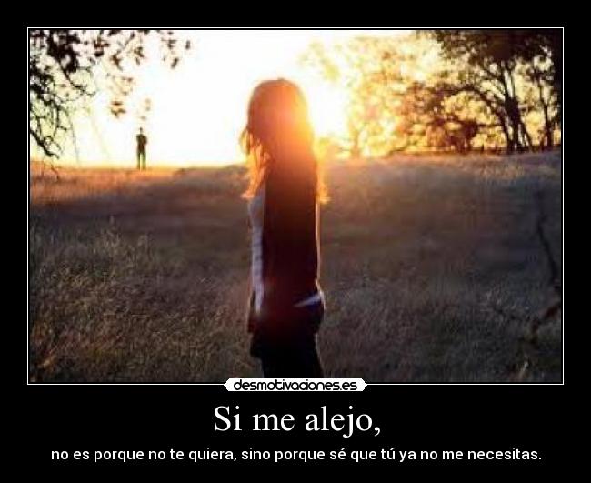 Si me alejo, - no es porque no te quiera, sino porque sé que tú ya no me necesitas.
