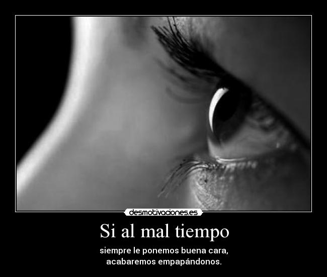 Si al mal tiempo - siempre le ponemos buena cara,
acabaremos empapándonos.