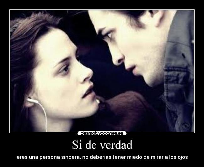 Si de verdad - eres una persona sincera, no deberias tener miedo de mirar a los ojos
