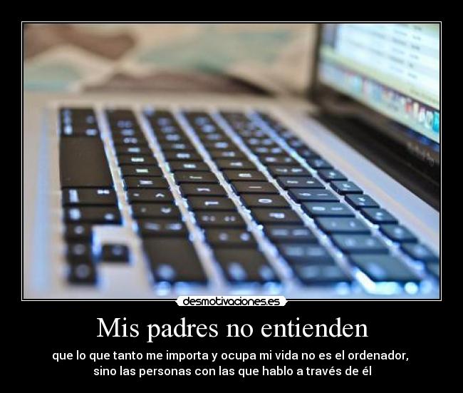 Mis padres no entienden - que lo que tanto me importa y ocupa mi vida no es el ordenador,
sino las personas con las que hablo a través de él