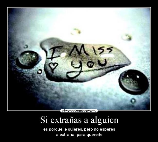 Si extrañas a alguien - es porque le quieres, pero no esperes
a extrañar para quererle