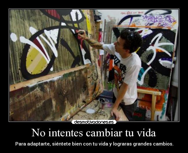 No intentes cambiar tu vida - Para adaptarte, siéntete bien con tu vida y lograras grandes cambios.