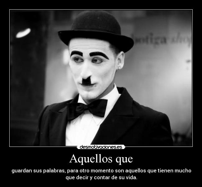 Aquellos que - guardan sus palabras, para otro momento son aquellos que tienen mucho
que decir y contar de su vida.