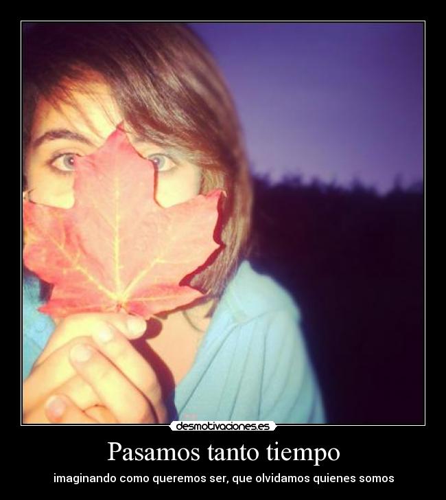 Pasamos tanto tiempo - imaginando como queremos ser, que olvidamos quienes somos