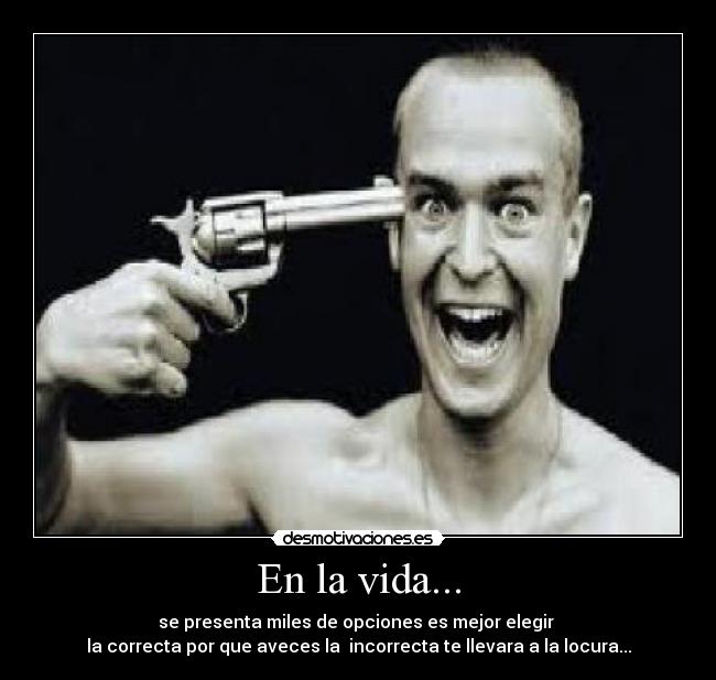 En la vida... - se presenta miles de opciones es mejor elegir
la correcta por que aveces la incorrecta te llevara a la locura...
