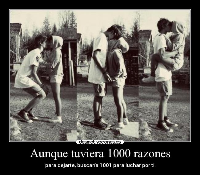 Aunque tuviera 1000 razones - para dejarte, buscaría 1001 para luchar por ti.