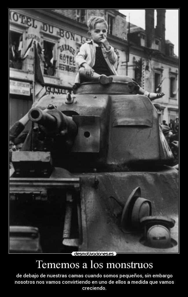 Tememos a los monstruos - de debajo de nuestras camas cuando somos pequeños, sin embargo
nosotros nos vamos convirtiendo en uno de ellos a medida que vamos
creciendo.