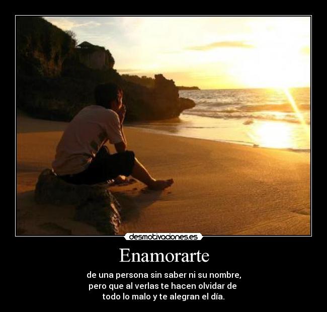 Enamorarte - de una persona sin saber ni su nombre,
pero que al verlas te hacen olvidar de
todo lo malo y te alegran el día.