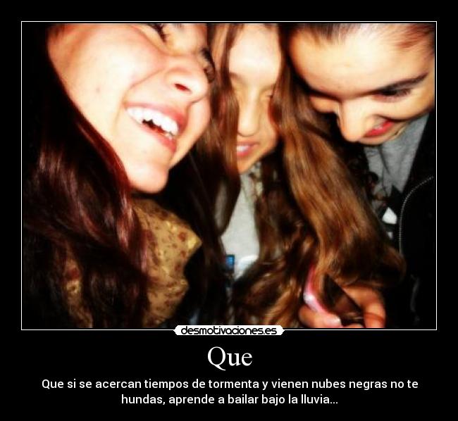 Que - Que si se acercan tiempos de tormenta y vienen nubes negras no te
hundas, aprende a bailar bajo la lluvia...