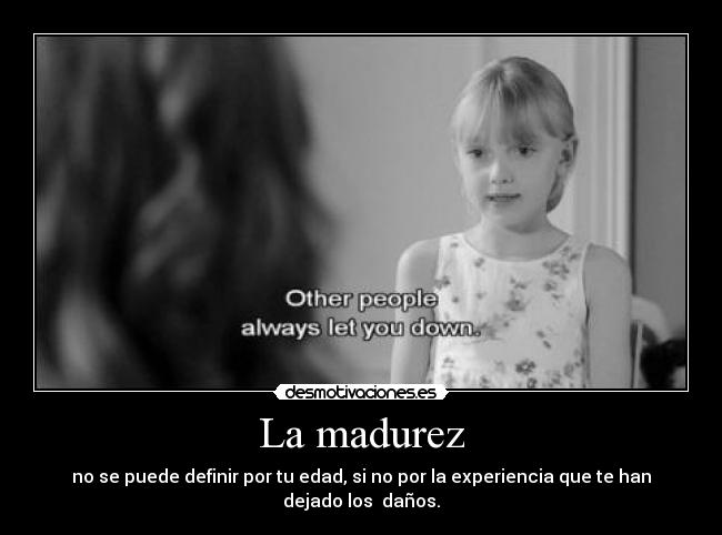 La madurez - no se puede definir por tu edad, si no por la experiencia que te han dejado los daños.