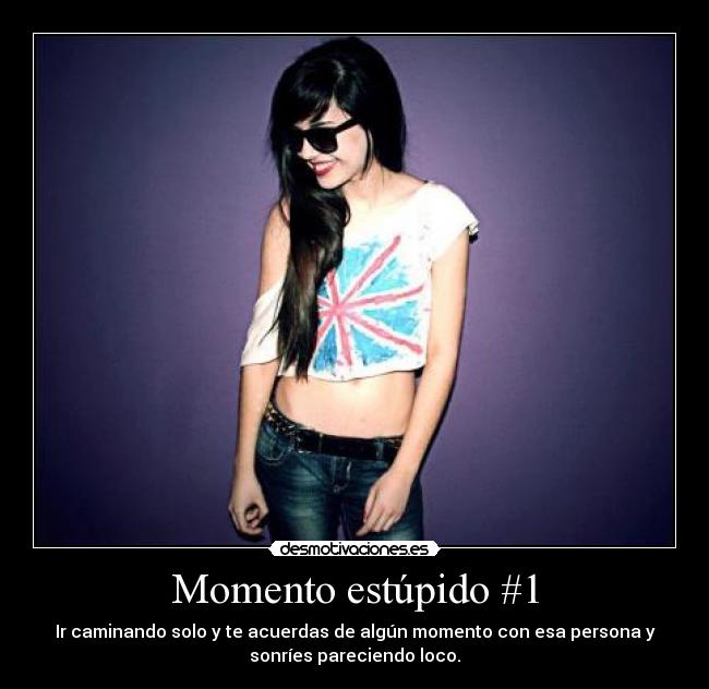 Momento estúpido #1 - Ir caminando solo y te acuerdas de algún momento con esa persona y
sonríes pareciendo loco.