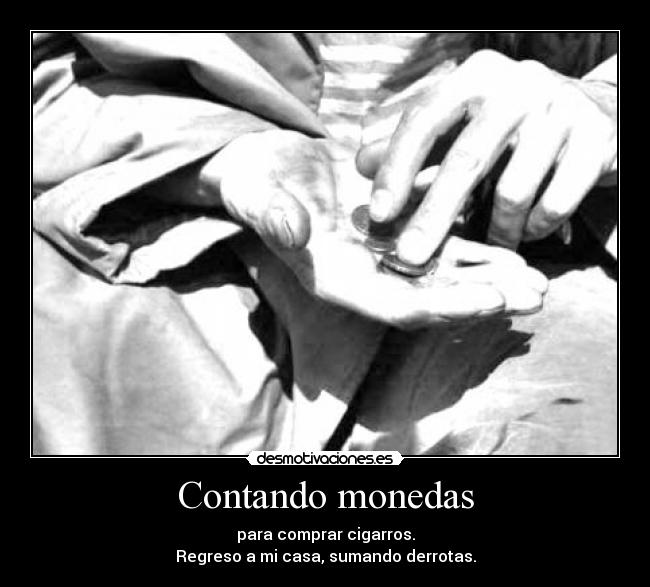 Contando monedas - para comprar cigarros.
Regreso a mi casa, sumando derrotas.